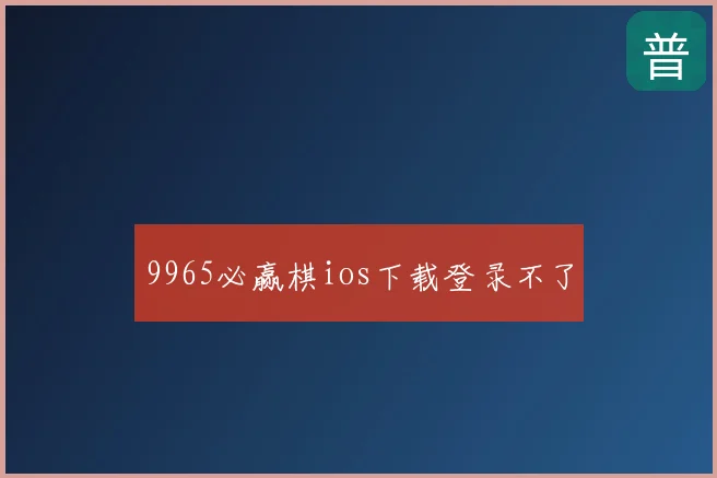 9965必赢棋ios下载登录不了